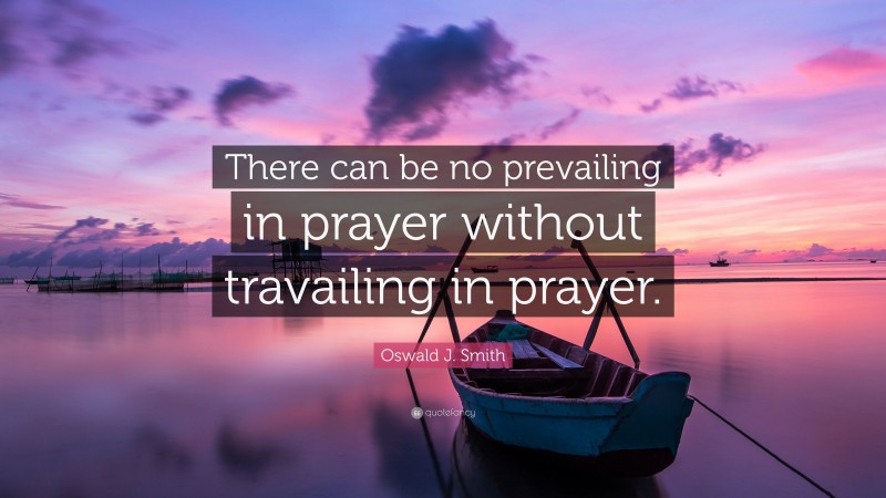 Oswald J. Smith Quote: “There can be no prevailing in prayer without travailing in prayer.”