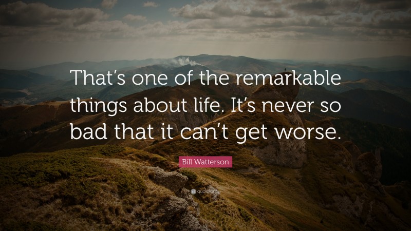 Bill Watterson Quote: “That’s one of the remarkable things about life. It’s never so bad that it can’t get worse.”