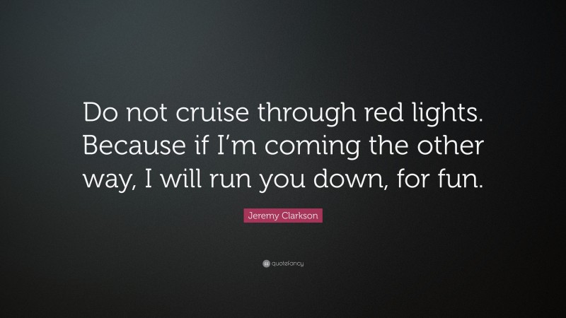 Jeremy Clarkson Quote: “Do not cruise through red lights. Because if I’m coming the other way, I will run you down, for fun.”