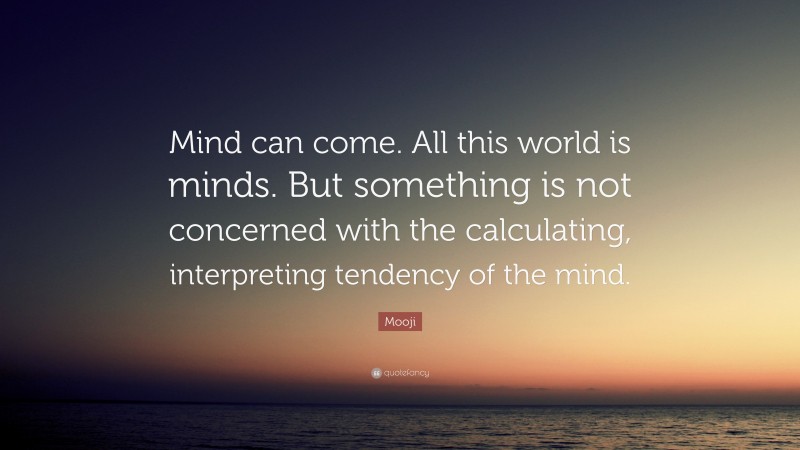 Mooji Quote: “Mind can come. All this world is minds. But something is not concerned with the calculating, interpreting tendency of the mind.”