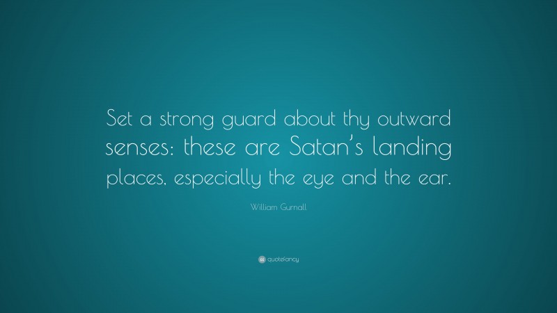 William Gurnall Quote: “Set a strong guard about thy outward senses: these are Satan’s landing places, especially the eye and the ear.”