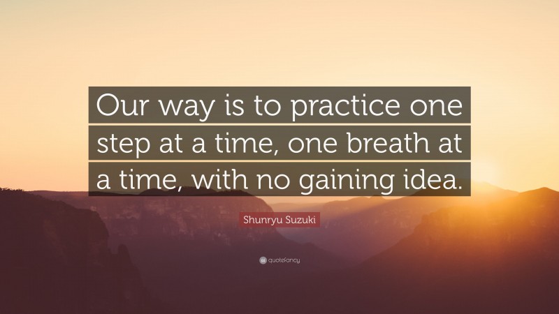 Shunryu Suzuki Quote: “Our way is to practice one step at a time, one breath at a time, with no gaining idea.”