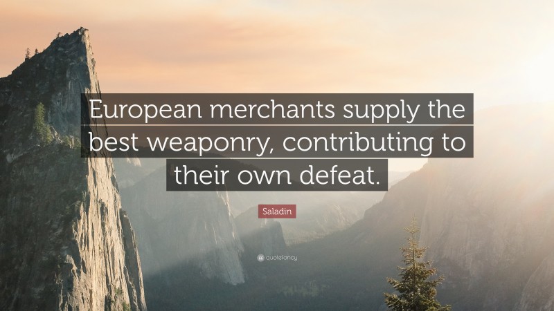 Saladin Quote: “European merchants supply the best weaponry, contributing to their own defeat.”