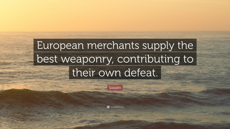 Saladin Quote: “European merchants supply the best weaponry, contributing to their own defeat.”