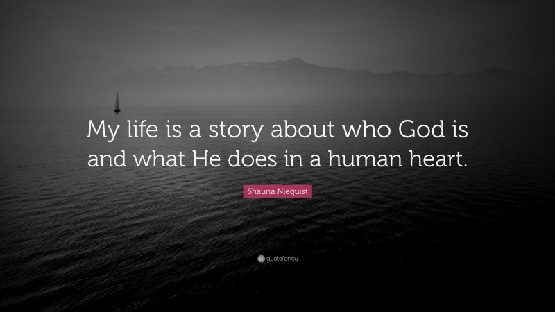 Shauna Niequist Quote: “My life is a story about who God is and what He does in a human heart.”