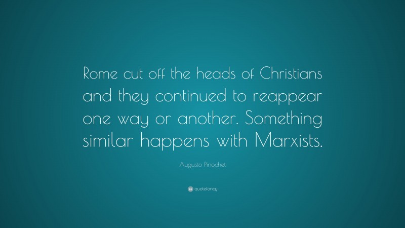 Augusto Pinochet Quote: “Rome cut off the heads of Christians and they continued to reappear one way or another. Something similar happens with Marxists.”