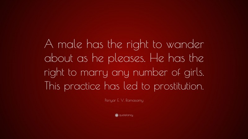 Periyar E. V. Ramasamy Quote: “A male has the right to wander about as he pleases. He has the right to marry any number of girls. This practice has led to prostitution.”
