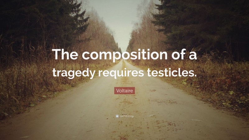 Voltaire Quote: “The composition of a tragedy requires testicles.”