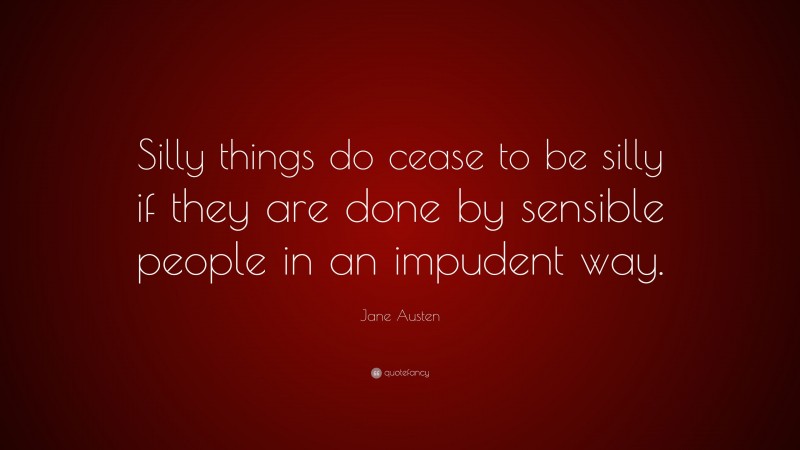 Jane Austen Quote: “Silly things do cease to be silly if they are done by sensible people in an impudent way.”