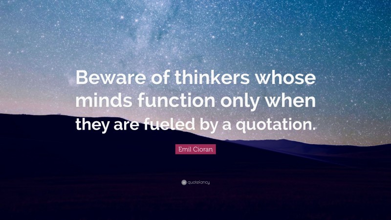 Emil Cioran Quote: “Beware of thinkers whose minds function only when they are fueled by a quotation.”