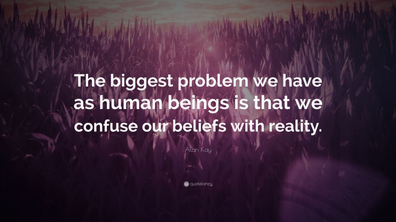 Alan Kay Quote: “The biggest problem we have as human beings is that we confuse our beliefs with reality.”