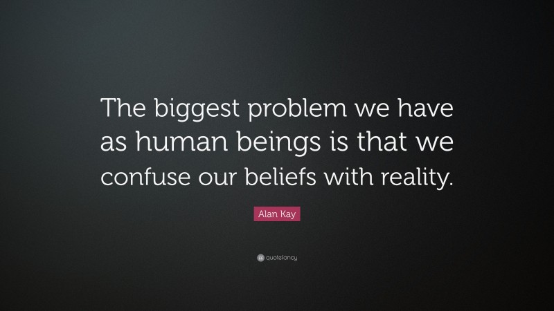 Alan Kay Quote: “The biggest problem we have as human beings is that we confuse our beliefs with reality.”