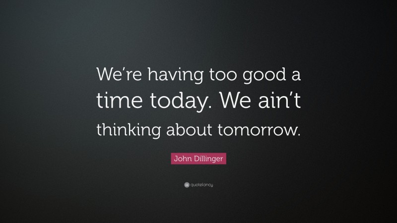 John Dillinger Quote: “We’re having too good a time today. We ain’t thinking about tomorrow.”