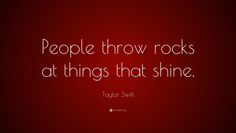 Taylor Swift Quote: “People throw rocks at things that shine.”