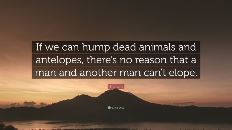 Eminem Quote: “If we can hump dead animals and antelopes, there’s no reason that a man and another man can’t elope.”