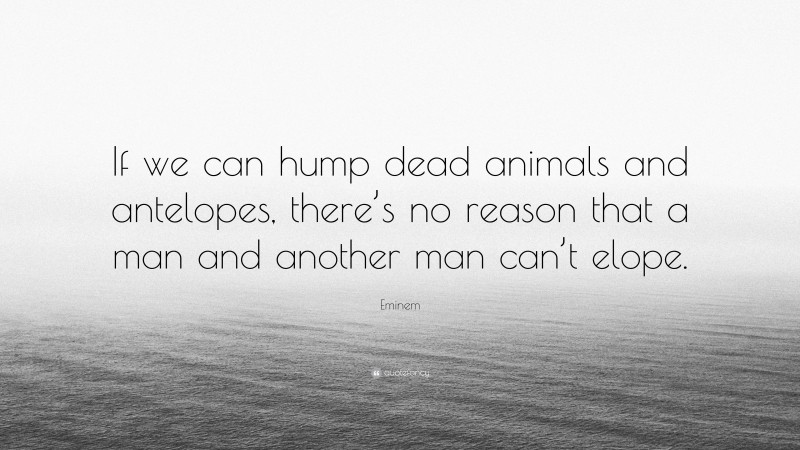 Eminem Quote: “If we can hump dead animals and antelopes, there’s no reason that a man and another man can’t elope.”