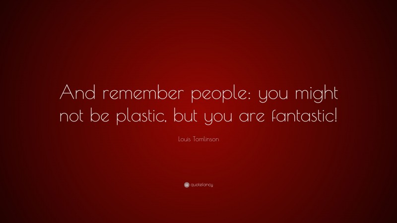 Louis Tomlinson Quote: “And remember people: you might not be plastic, but you are fantastic!”