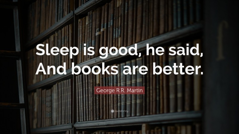 George R.R. Martin Quote: “Sleep is good, he said, And books are better.”
