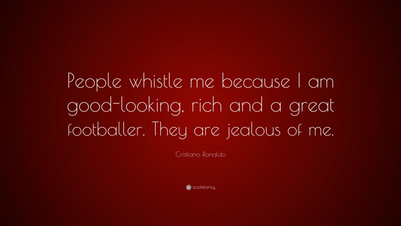 Cristiano Ronaldo Quote: “People whistle me because I am good-looking, rich and a great footballer. They are jealous of me.”
