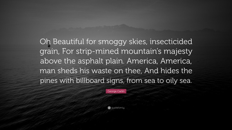 George Carlin Quote: “Oh Beautiful for smoggy skies, insecticided grain, For strip-mined mountain’s majesty above the asphalt plain. America, America, man sheds his waste on thee, And hides the pines with billboard signs, from sea to oily sea.”