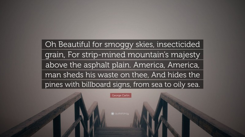 George Carlin Quote: “Oh Beautiful for smoggy skies, insecticided grain, For strip-mined mountain’s majesty above the asphalt plain. America, America, man sheds his waste on thee, And hides the pines with billboard signs, from sea to oily sea.”