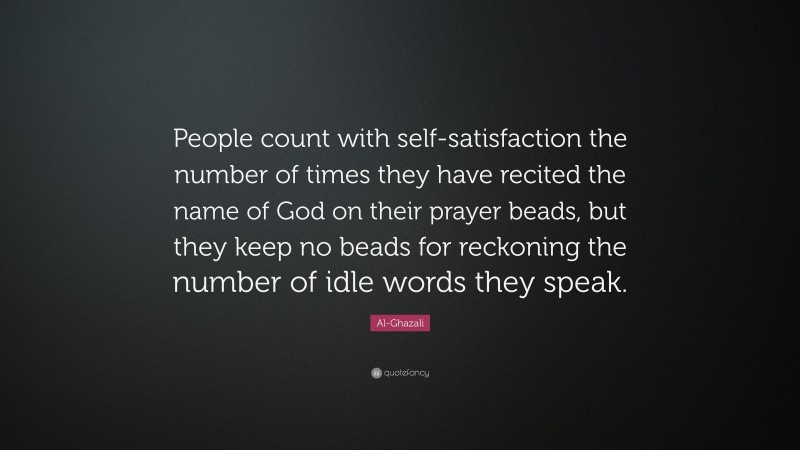 Al-Ghazali Quote: “People count with self-satisfaction the number of times they have recited the name of God on their prayer beads, but they keep no beads for reckoning the number of idle words they speak.”