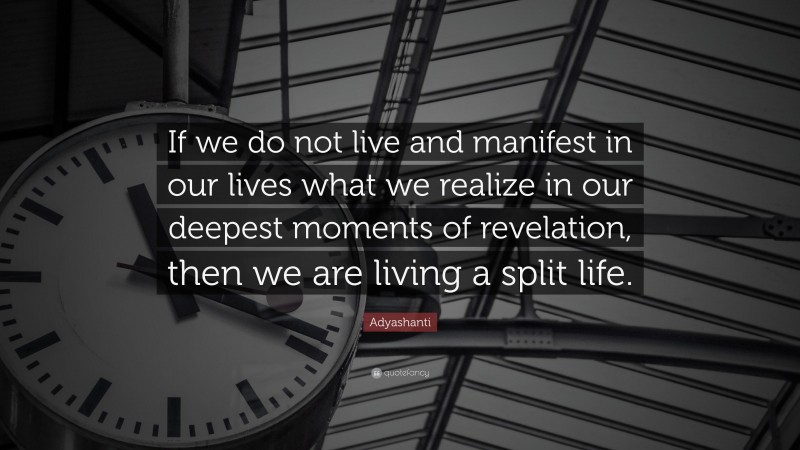 Adyashanti Quote: “If we do not live and manifest in our lives what we realize in our deepest moments of revelation, then we are living a split life.”