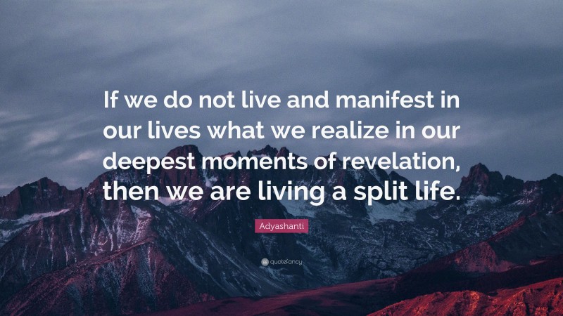 Adyashanti Quote: “If we do not live and manifest in our lives what we realize in our deepest moments of revelation, then we are living a split life.”