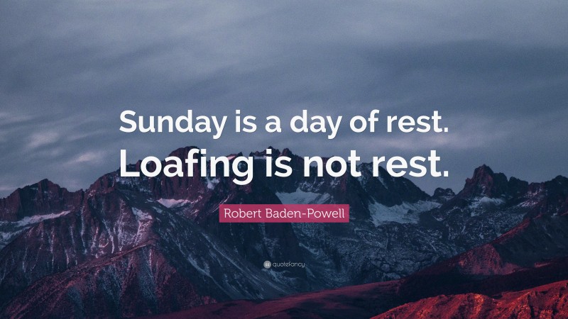Robert Baden-Powell Quote: “Sunday is a day of rest. Loafing is not rest.”