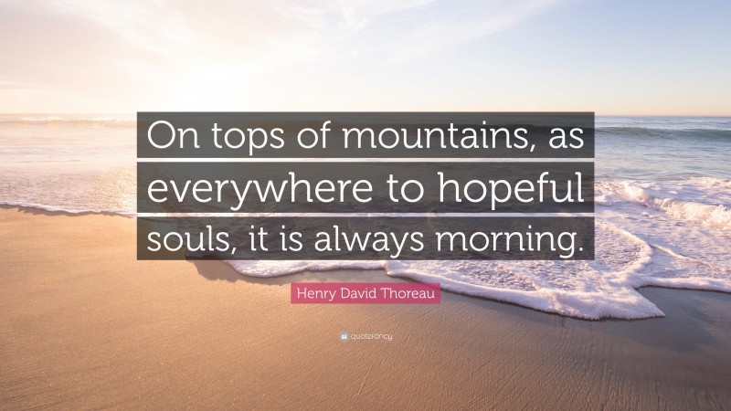 Henry David Thoreau Quote: “On tops of mountains, as everywhere to hopeful souls, it is always morning.”