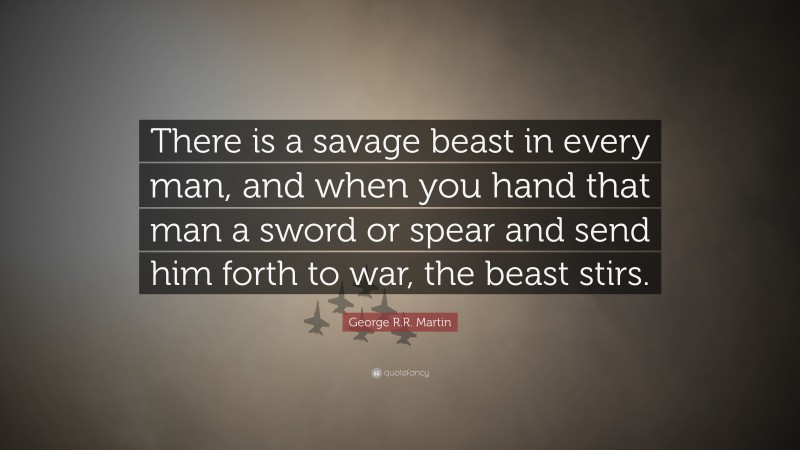 George R.R. Martin Quote: “There is a savage beast in every man, and when you hand that man a sword or spear and send him forth to war, the beast stirs.”