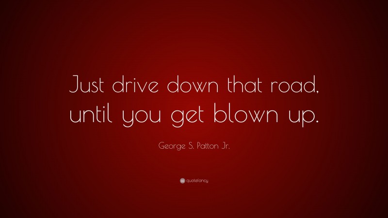 George S. Patton Jr. Quote: “Just drive down that road, until you get blown up.”