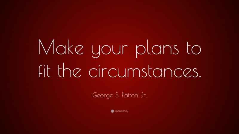 George S. Patton Jr. Quote: “Make your plans to fit the circumstances.”