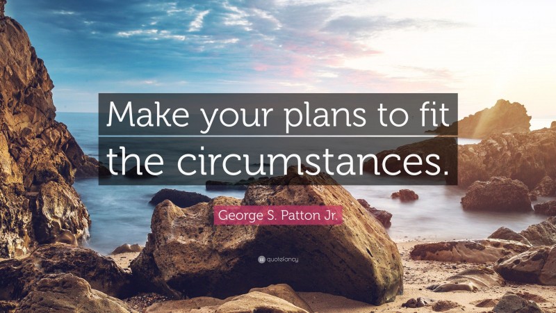 George S. Patton Jr. Quote: “Make your plans to fit the circumstances.”