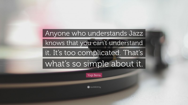 Yogi Berra Quote: “Anyone who understands Jazz knows that you can’t understand it. It’s too complicated. That’s what’s so simple about it.”
