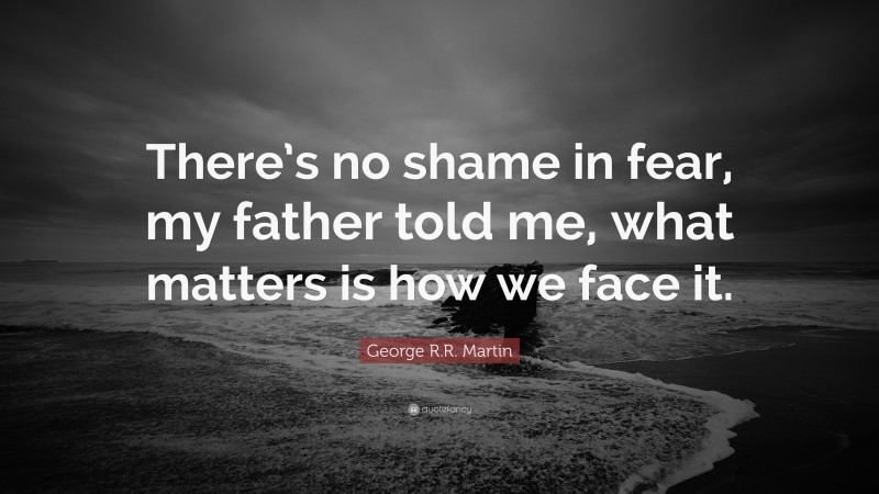 George R.R. Martin Quote: “There’s no shame in fear, my father told me, what matters is how we face it.”