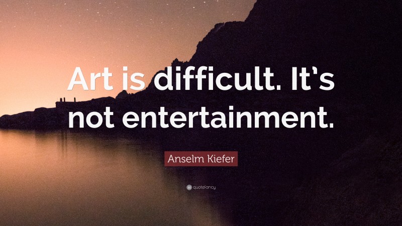 Anselm Kiefer Quote: “Art is difficult. It’s not entertainment.”