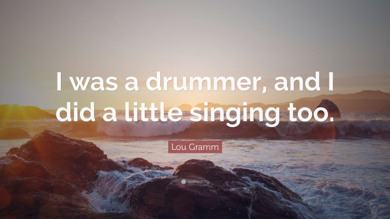 Lou Gramm Quote: “I was a drummer, and I did a little singing too.”