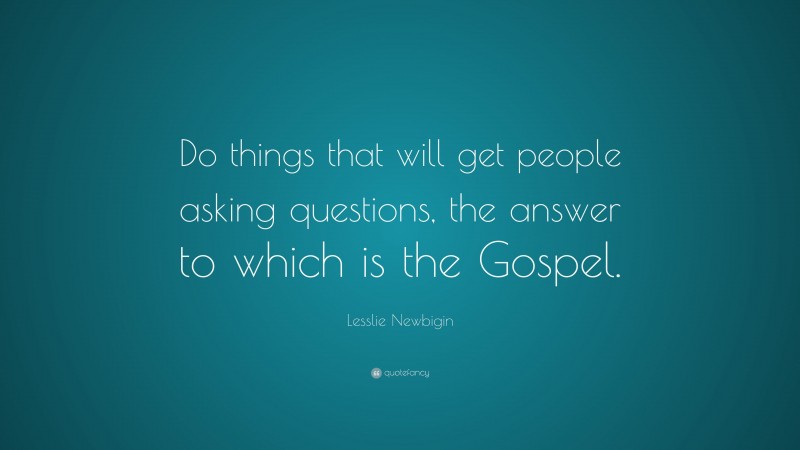 Lesslie Newbigin Quote: “Do things that will get people asking questions, the answer to which is the Gospel.”