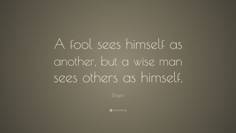 Dōgen Quote: “A fool sees himself as another, but a wise man sees others as himself.”