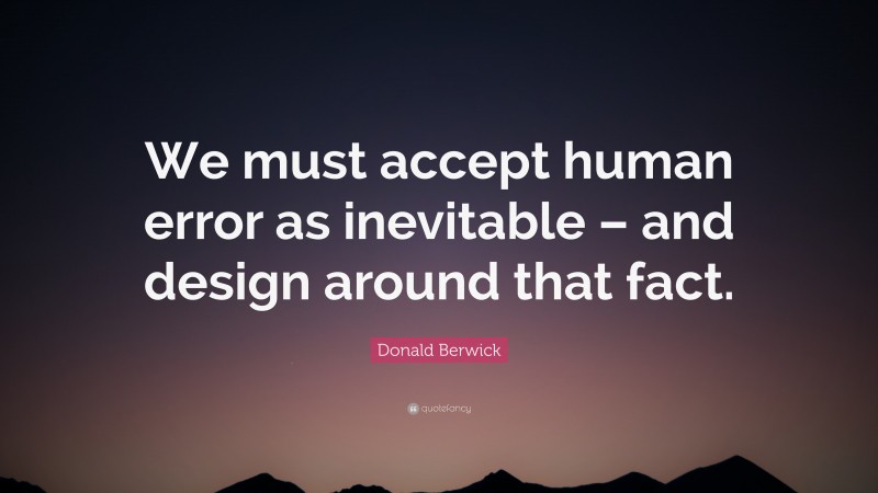 Donald Berwick Quote: “We must accept human error as inevitable – and design around that fact.”