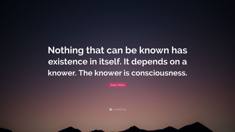 Jean Klein Quote: “Nothing that can be known has existence in itself ...