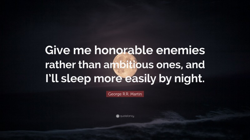 George R.R. Martin Quote: “Give me honorable enemies rather than ambitious ones, and I’ll sleep more easily by night.”