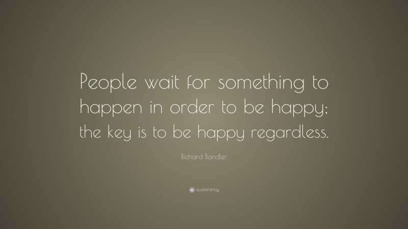 Richard Bandler Quote: “People wait for something to happen in order to be happy; the key is to be happy regardless.”