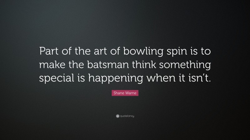 Shane Warne Quote: “Part of the art of bowling spin is to make the batsman think something special is happening when it isn’t.”