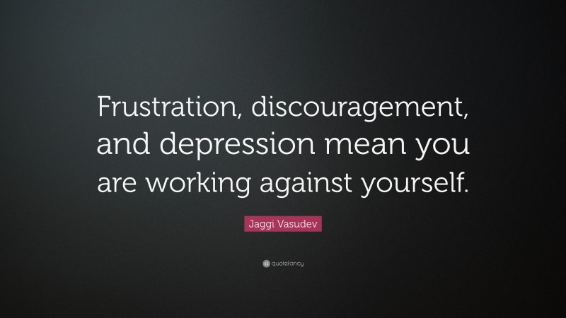 Jaggi Vasudev Quote: “Frustration, discouragement, and depression mean you are working against yourself.”