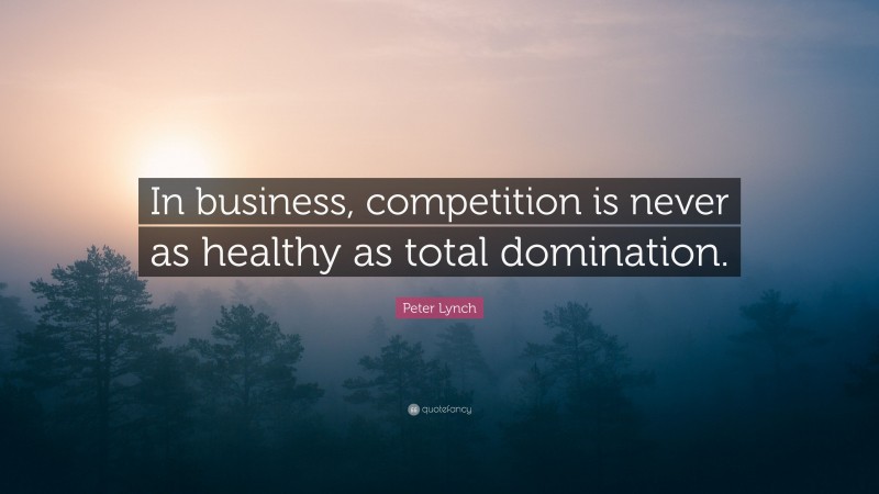 Peter Lynch Quote: “In business, competition is never as healthy as total domination.”