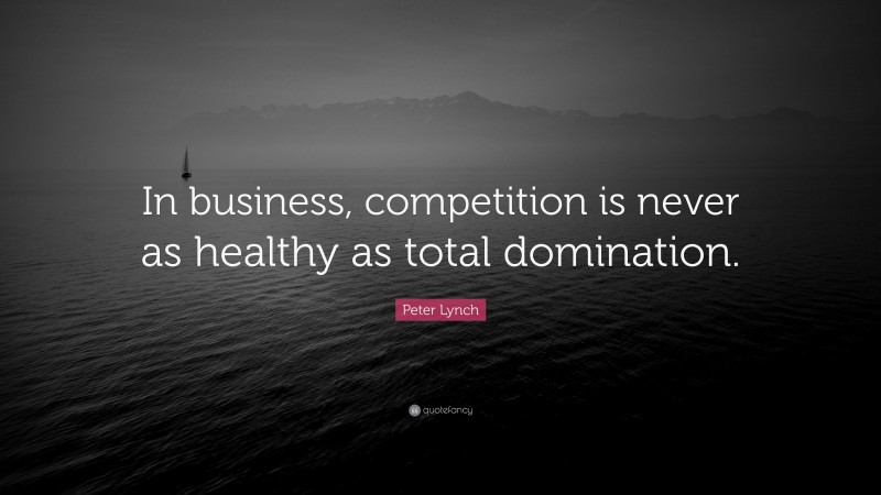 Peter Lynch Quote: “In business, competition is never as healthy as total domination.”