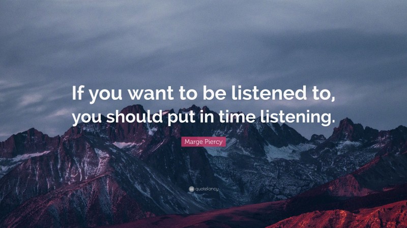 Marge Piercy Quote: “If you want to be listened to, you should put in time listening.”