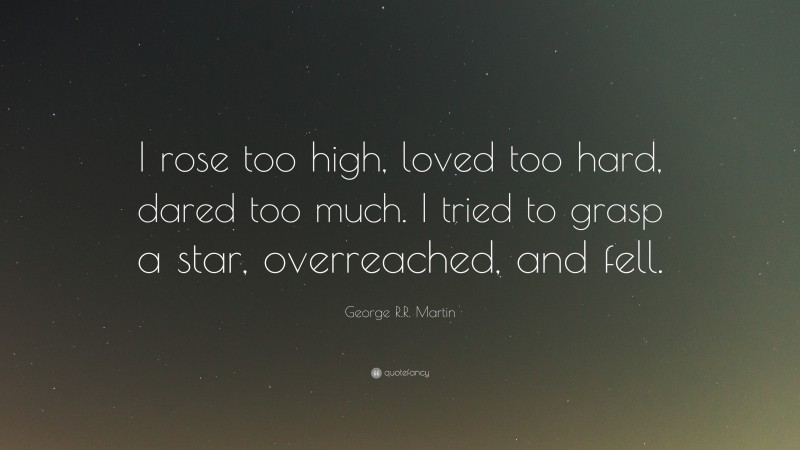 George R.R. Martin Quote: “I rose too high, loved too hard, dared too much. I tried to grasp a star, overreached, and fell.”